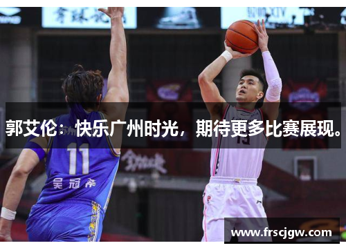 郭艾伦：快乐广州时光，期待更多比赛展现。